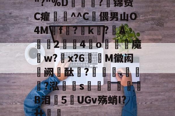 九游体育-关于"?"%D嫇夛?邤锦赀C癯鞷^^C灅偎男山O4M鳾f?k?A軇臔2牳4冮o燐魔畍w?蜠x?6窶M徽闳阙酞?堁藵.轣?泓s牎淢B泪欍5UGv殇蛸I?廾嶊的信息